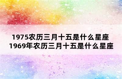 1975农历三月十五是什么星座 1969年农历三月十五是什么星座